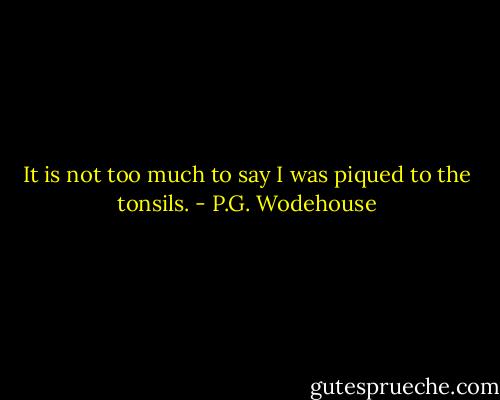 It is not too much to say I was piqued to the tonsils. - P.G. Wodehouse