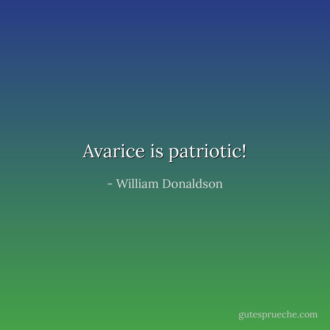 Avarice is patriotic! - William Donaldson