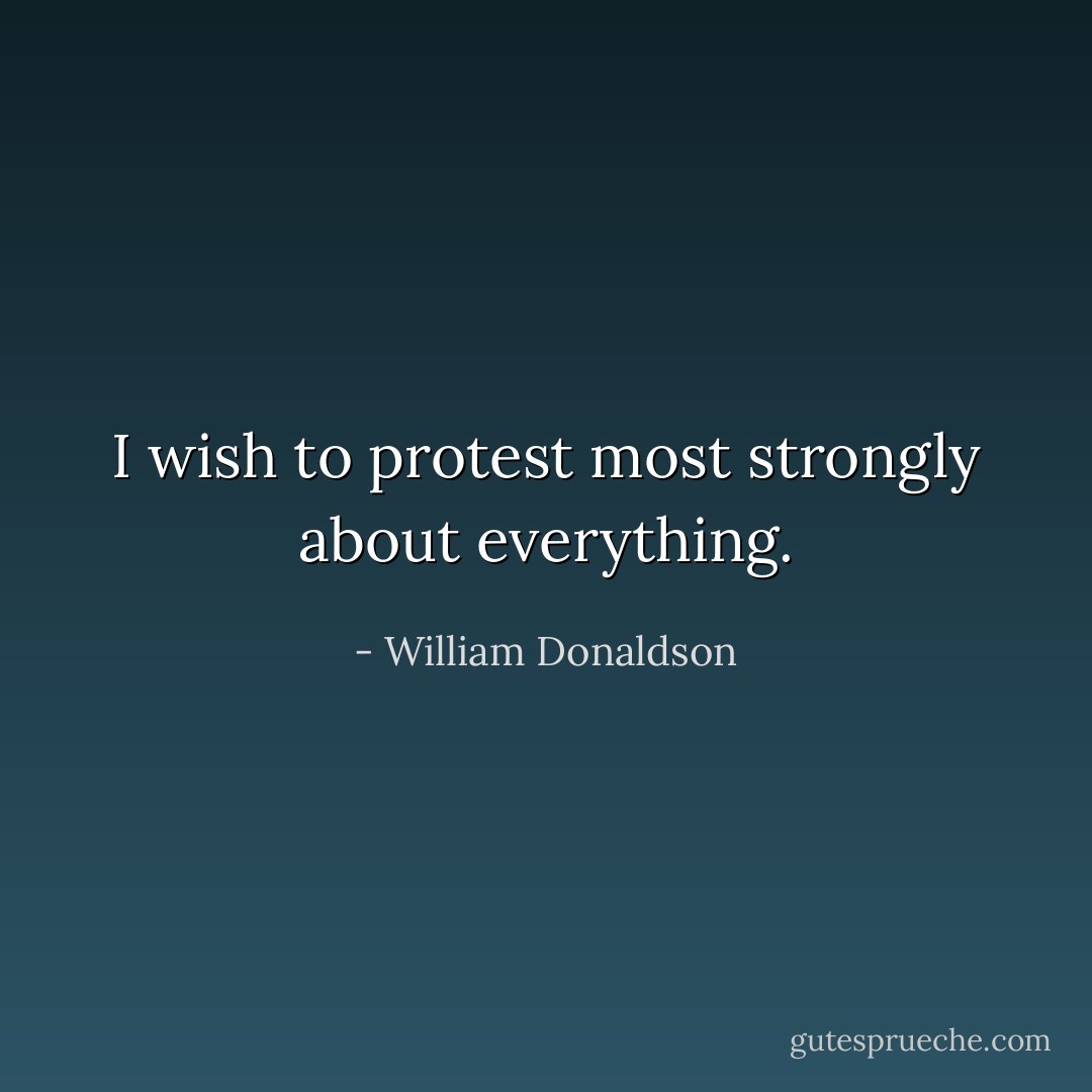 I wish to protest most strongly about everything. - William Donaldson