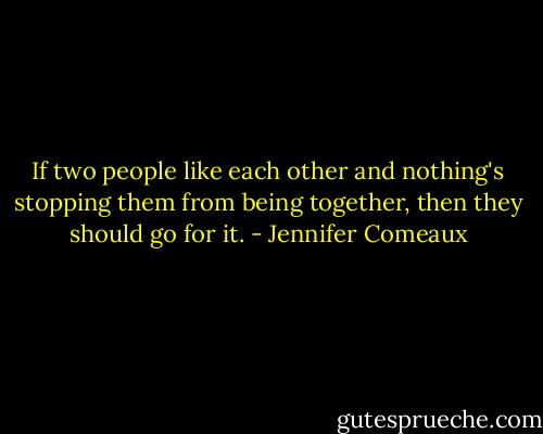 If two people like each other and nothing's stopping them from being together, then they should go for it. - Jennifer Comeaux