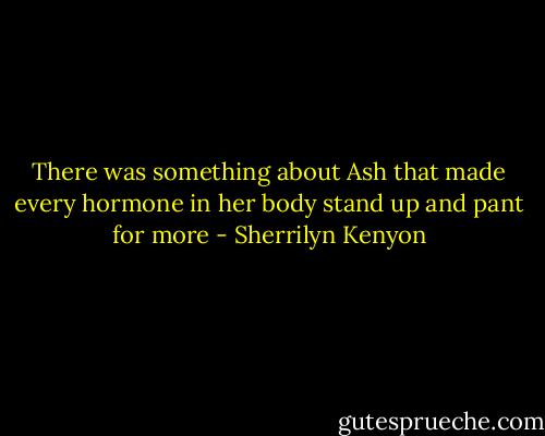 There was something about Ash that made every hormone in her body stand up and pant for more - Sherrilyn Kenyon