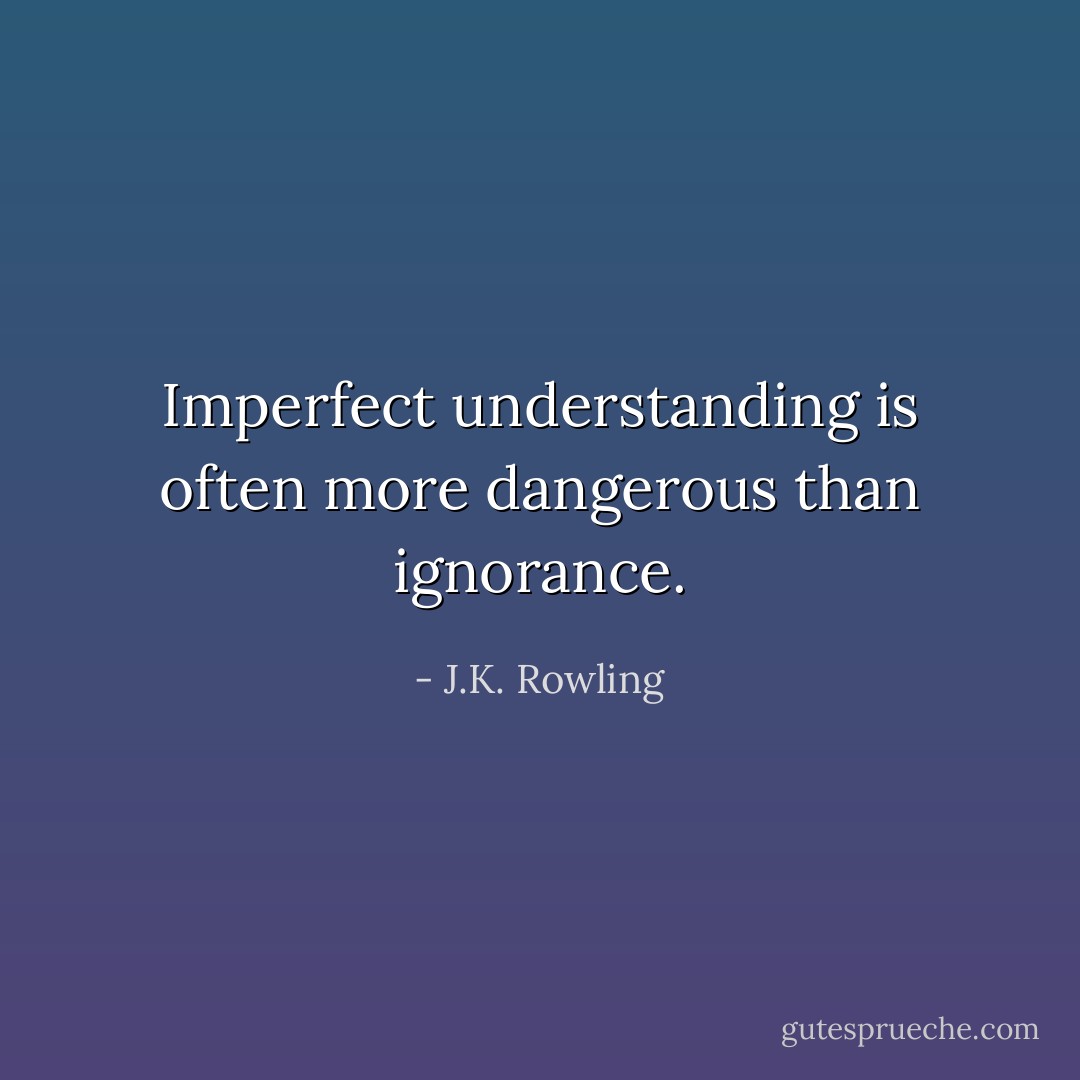 Imperfect understanding is often more dangerous than ignorance. - J.K. Rowling