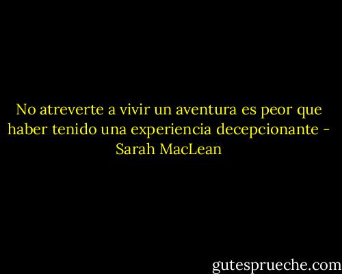 No atreverte a vivir un aventura es peor que haber tenido una experiencia decepcionante - Sarah MacLean