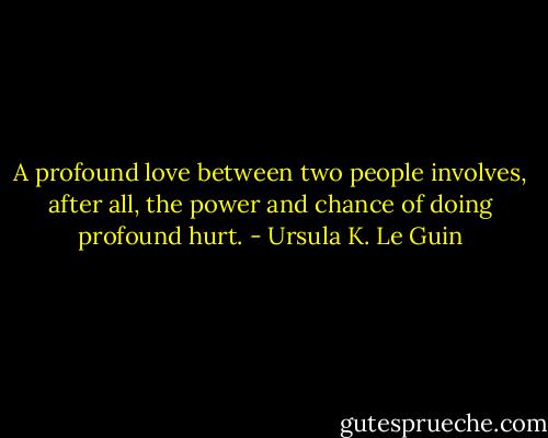 A profound love between two people involves, after all, the power and chance of doing profound hurt. - Ursula K. Le Guin
