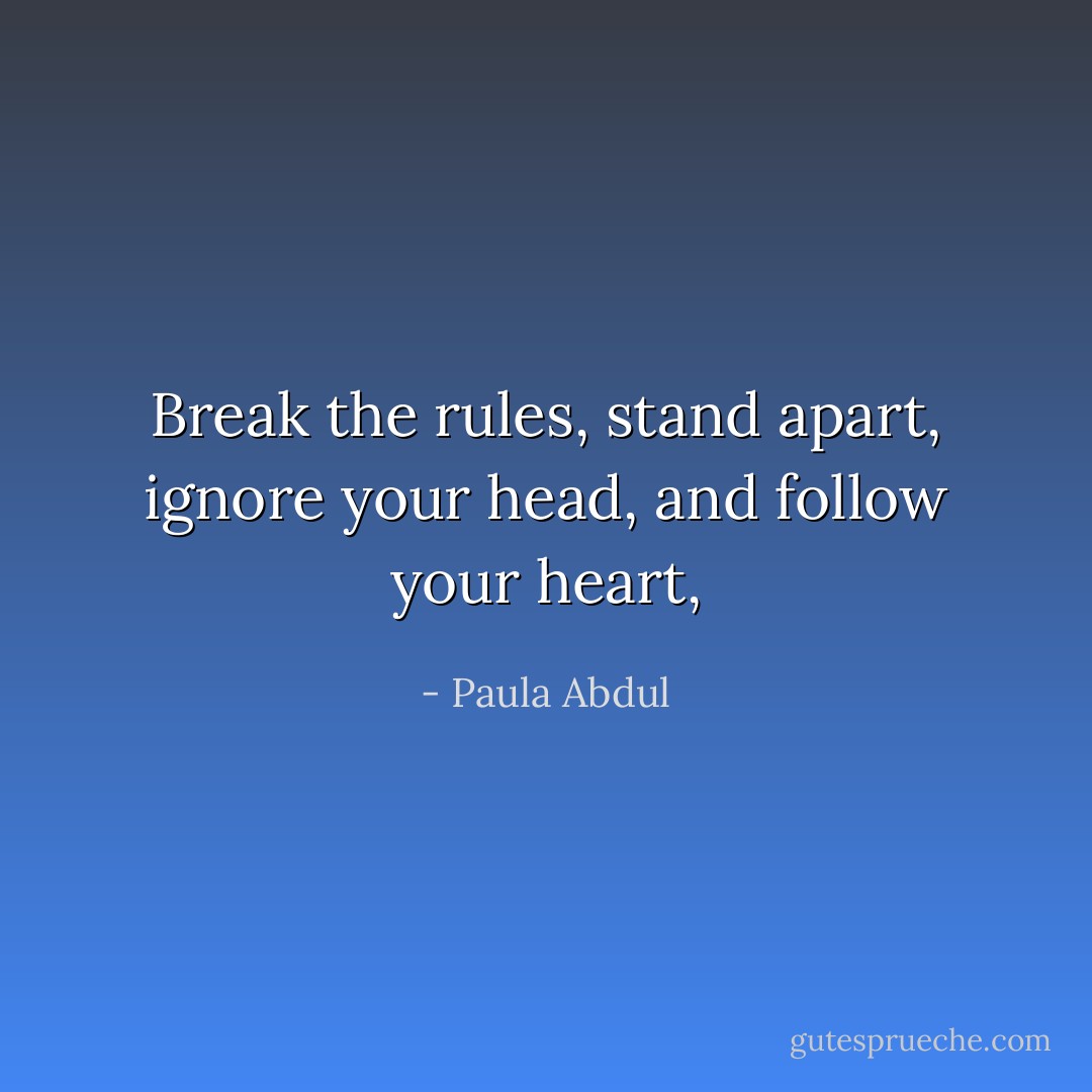 Break the rules, stand apart, ignore your head, and follow your heart, - Paula Abdul
