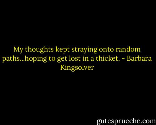My thoughts kept straying onto random paths...hoping to get lost in a thicket. - Barbara Kingsolver