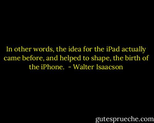In other words, the idea for the iPad actually came before, and helped to shape, the birth of the iPhone.  - Walter Isaacson