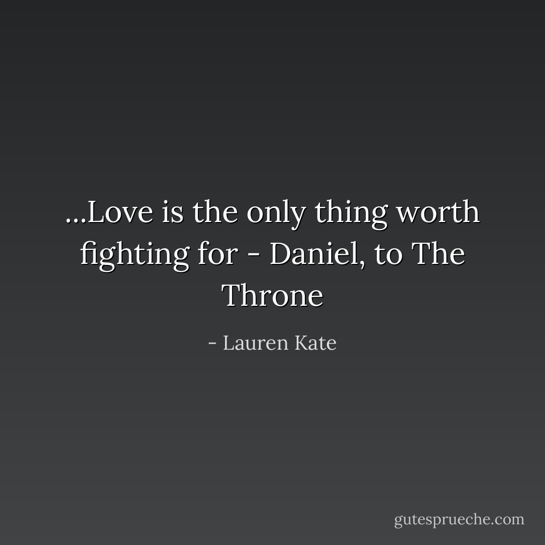 ...Love is the only thing worth fighting for<br />- Daniel, to The Throne - Lauren Kate