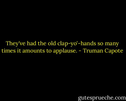 They've had the old clap-yo'-hands so many times it amounts to applause. - Truman Capote