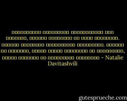ქვესკნელში სიმშვიდის დიდებულებას ვერ შეიცნობ, ჭაობად გესახება და სულს გიხუთავს. იქაური სიმშვიდე ნგრევისკენ გივიძგებს. თითქოს ამ ნგრევას, ბოლოს მაინც სიმშვიდე არ მოსდევდეს, ოღონდ მკვდარი და უკაცრიელი სიმშვიდე - Natalie Davitashvili