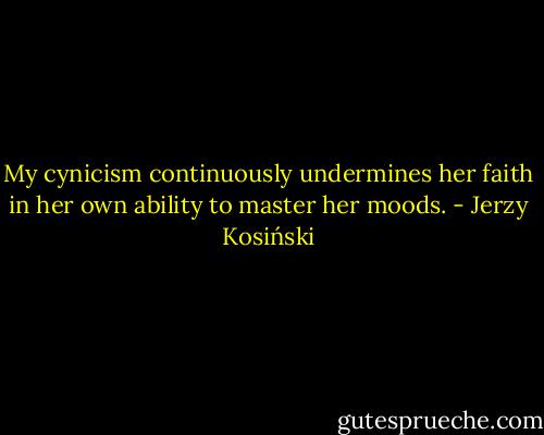 My cynicism continuously undermines her faith in her own ability to master her moods. - Jerzy Kosiński