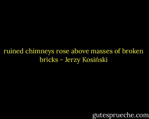 ruined chimneys rose above masses of broken bricks - Jerzy Kosiński