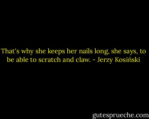 That's why she keeps her nails long, she says, to be able to scratch and claw. - Jerzy Kosiński