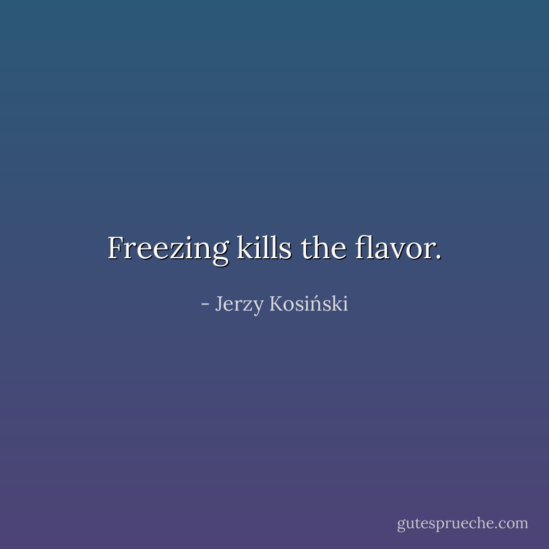 Freezing kills the flavor. - Jerzy Kosiński