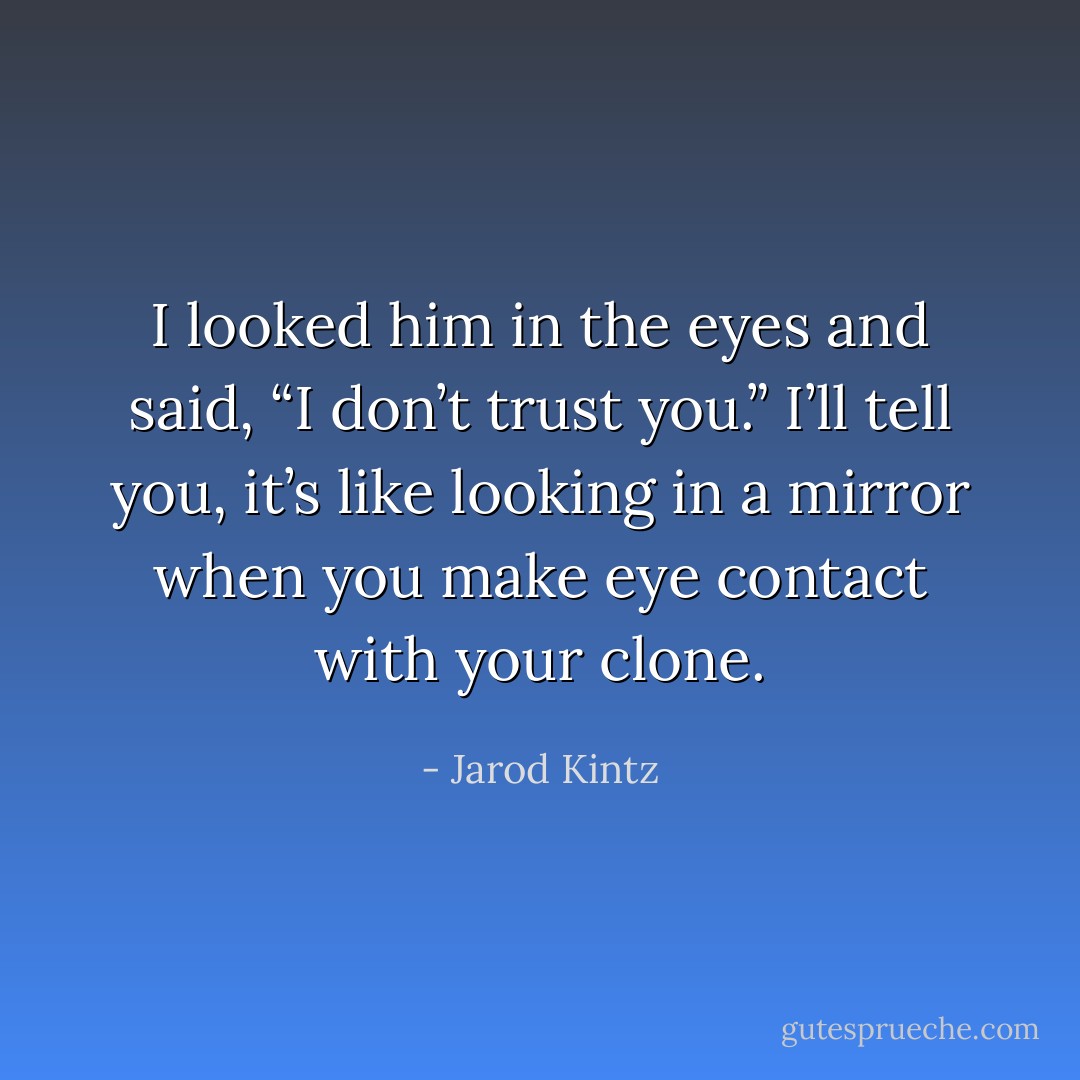 I looked him in the eyes and said, “I don’t trust you.” I’ll tell you, it’s like looking in a mirror when you make eye contact with your clone. - Jarod Kintz