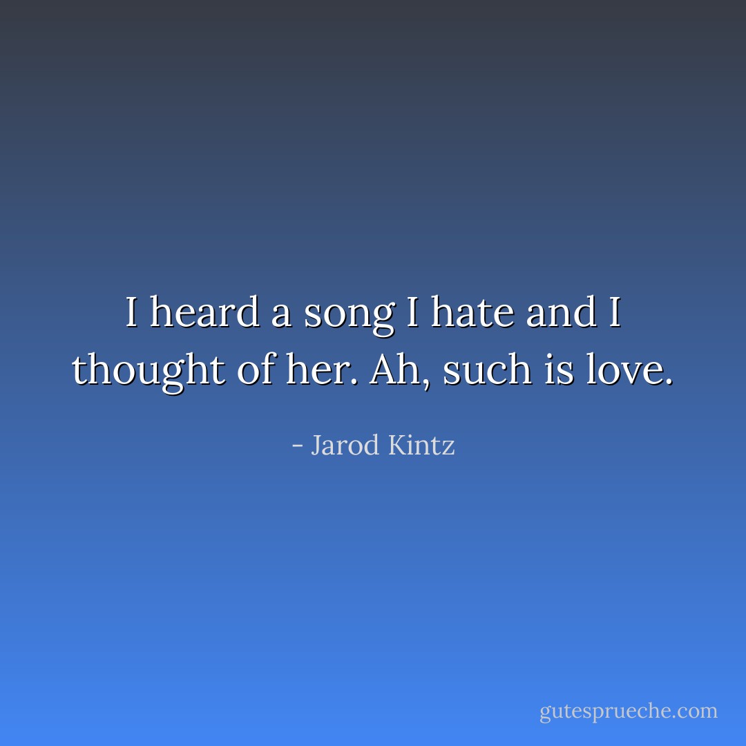 I heard a song I hate and I thought of her. Ah, such is love. - Jarod Kintz