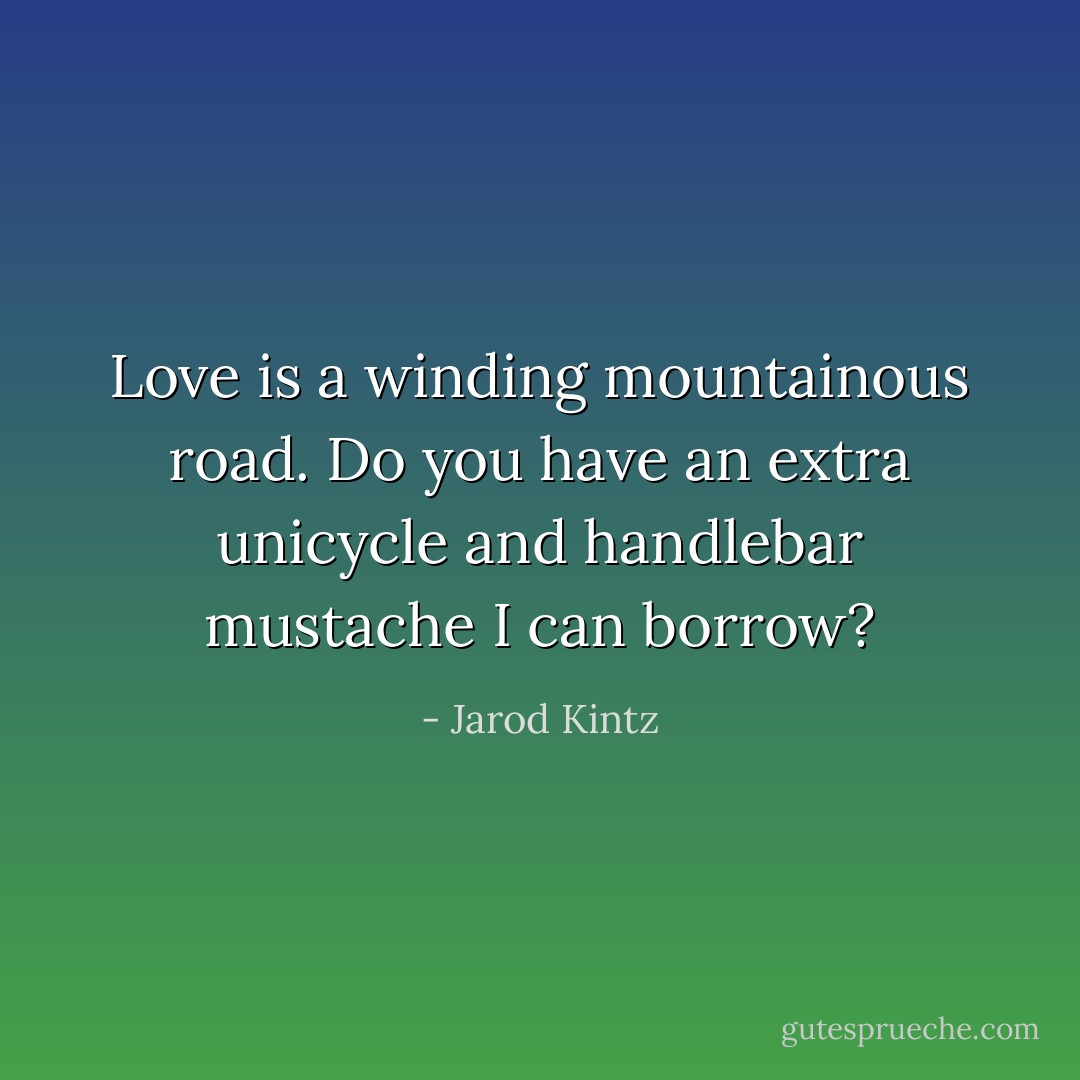 Love is a winding mountainous road. Do you have an extra unicycle and handlebar mustache I can borrow? - Jarod Kintz