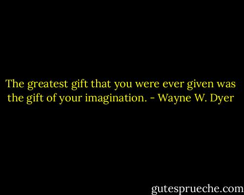 The greatest gift that you were ever given was the gift of your imagination. - Wayne W. Dyer