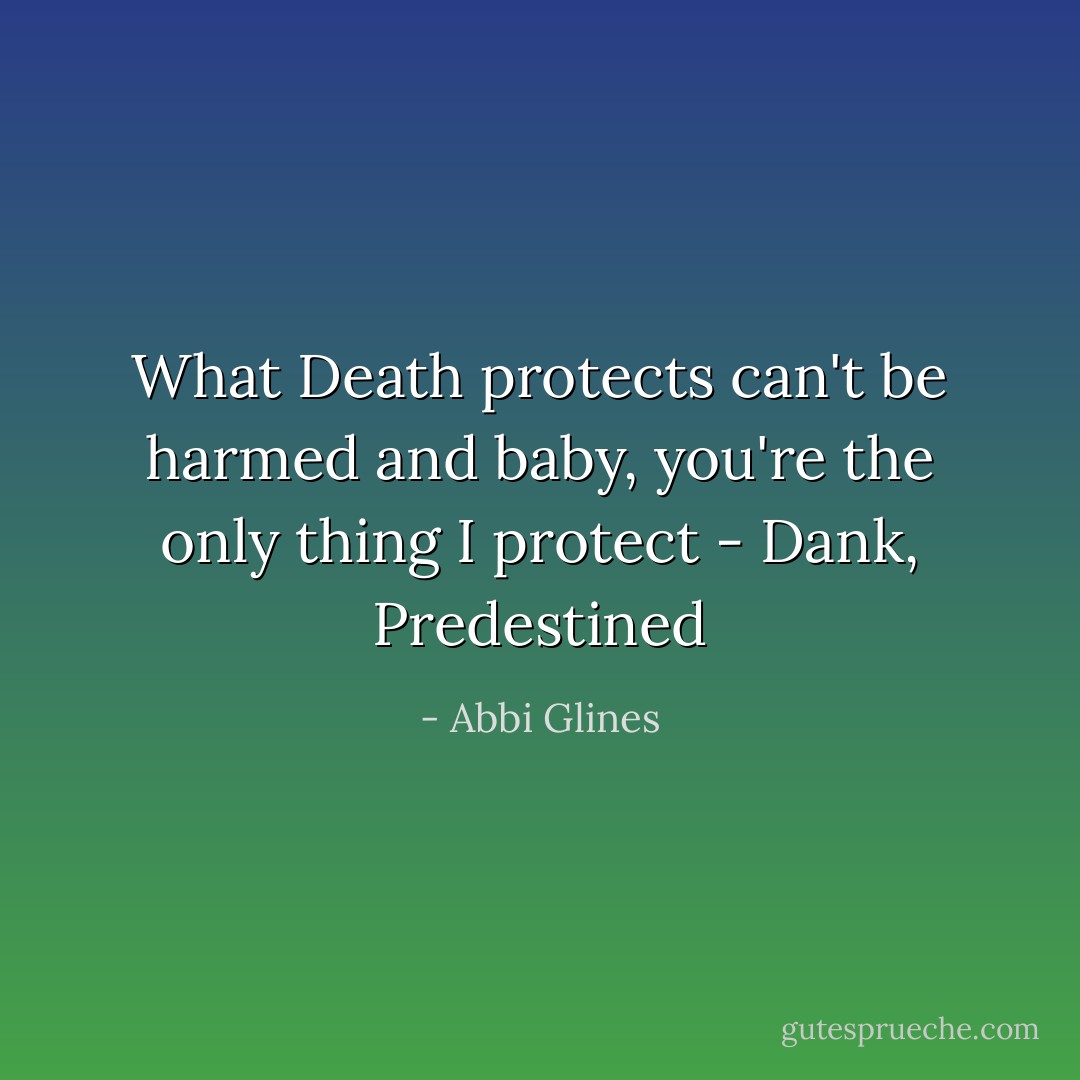 What Death protects can't be harmed and baby, you're the only thing I protect<br />- Dank, Predestined - Abbi Glines