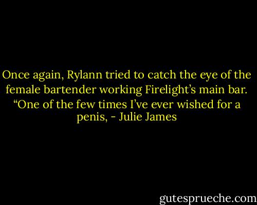 Once again, Rylann tried to catch the eye of the female bartender working Firelight’s main bar.<br />“One of the few times I’ve ever wished for a penis, - Julie James