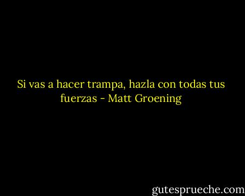 Si vas a hacer trampa, hazla con todas tus fuerzas - Matt Groening