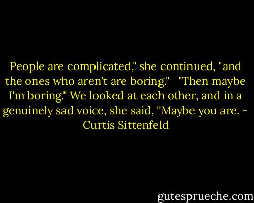 People are complicated," she continued, "and the ones who aren't are boring." <br /><br />"Then maybe I'm boring."<br />We looked at each other, and in a genuinely sad voice, she said, "Maybe you are. - Curtis Sittenfeld