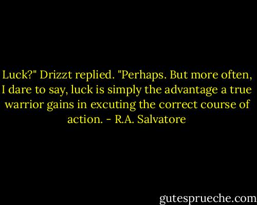 Luck?" Drizzt replied. "Perhaps. But more often, I dare to say, luck is simply the advantage a true warrior gains in excuting the correct course of action. - R.A. Salvatore