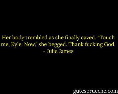 Her body trembled as she finally caved. “Touch me, Kyle. Now,” she begged.<br />Thank fucking God. - Julie James