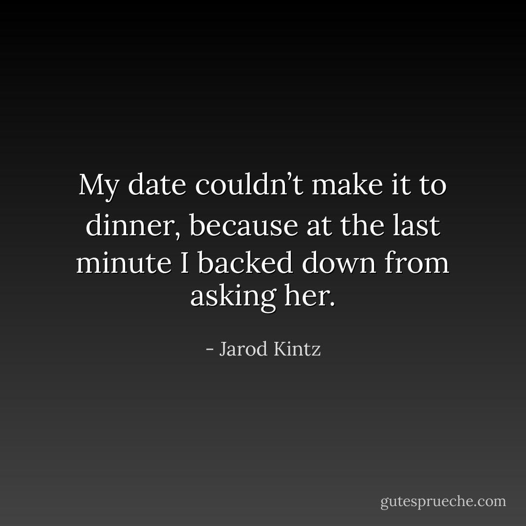 My date couldn’t make it to dinner, because at the last minute I backed down from asking her. - Jarod Kintz