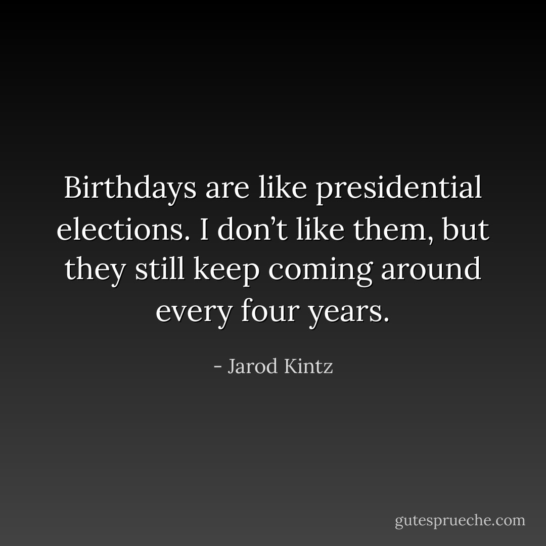 Birthdays are like presidential elections. I don’t like them, but they still keep coming around every four years. - Jarod Kintz