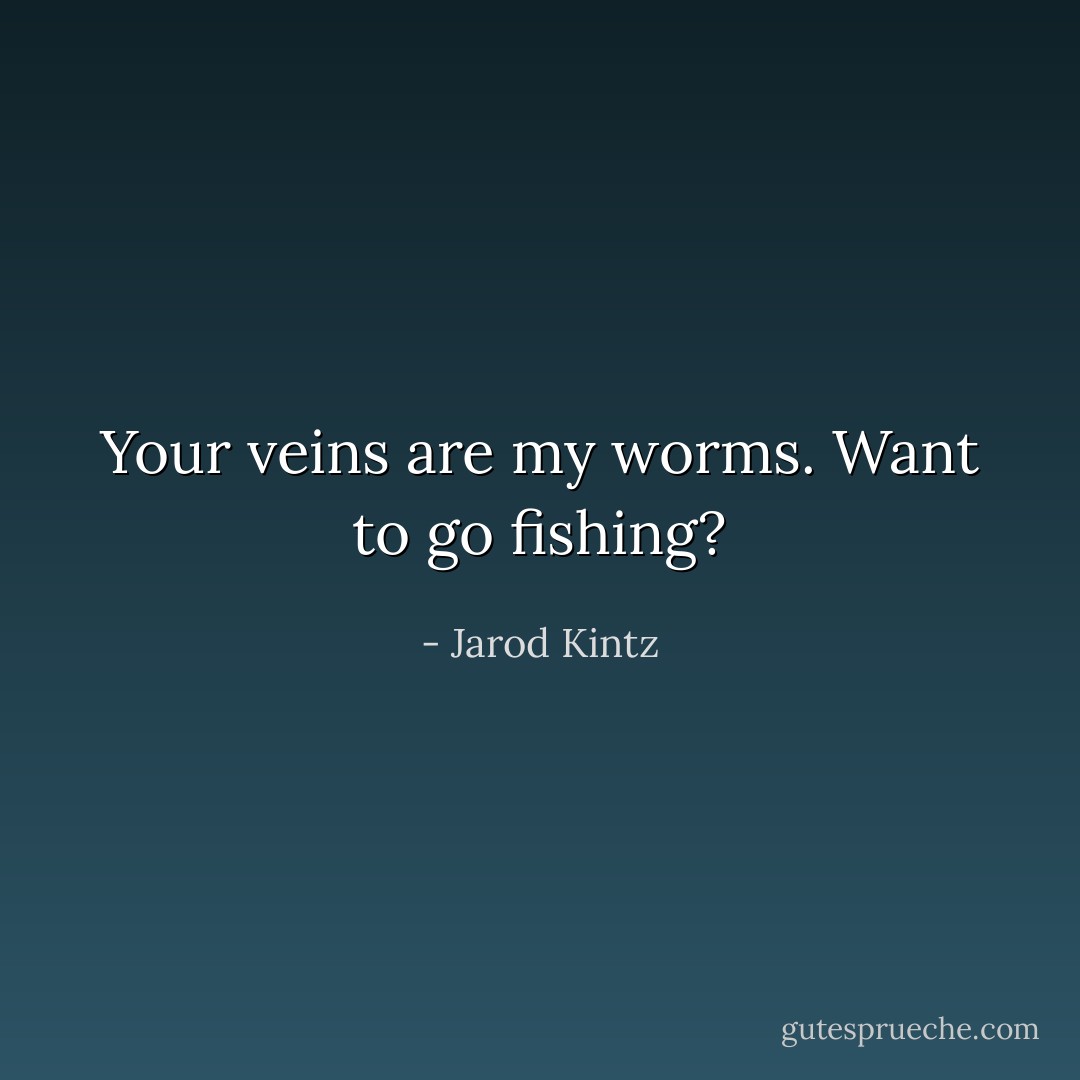 Your veins are my worms. Want to go fishing? - Jarod Kintz