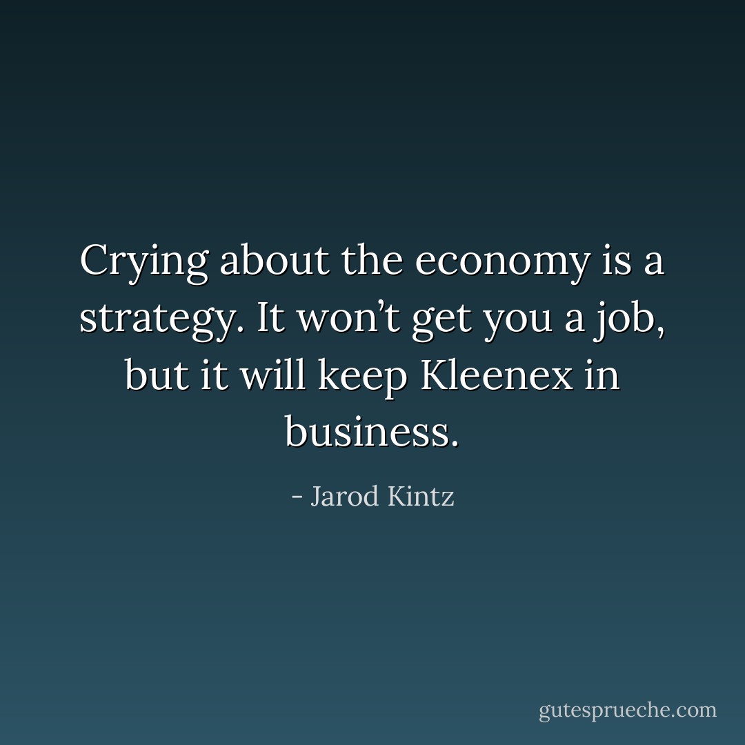 Crying about the economy is a strategy. It won’t get you a job, but it will keep Kleenex in business. - Jarod Kintz