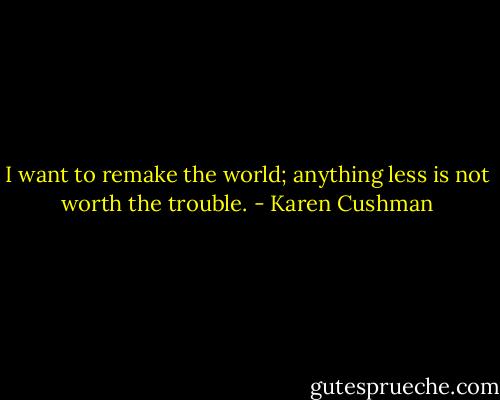 I want to remake the world; anything less is not worth the trouble. - Karen Cushman
