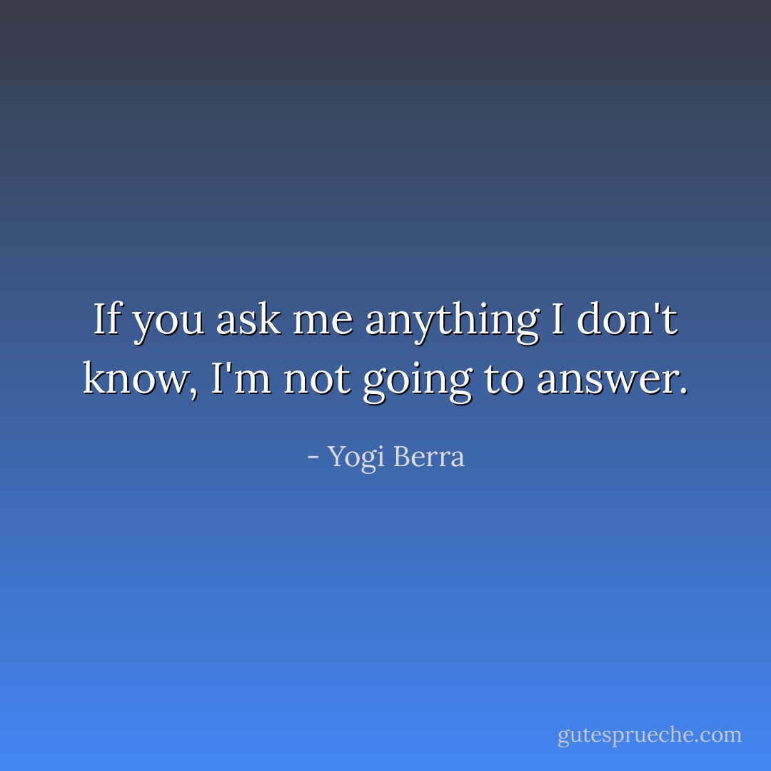 If you ask me anything I don't know, I'm not going to answer. - Yogi Berra