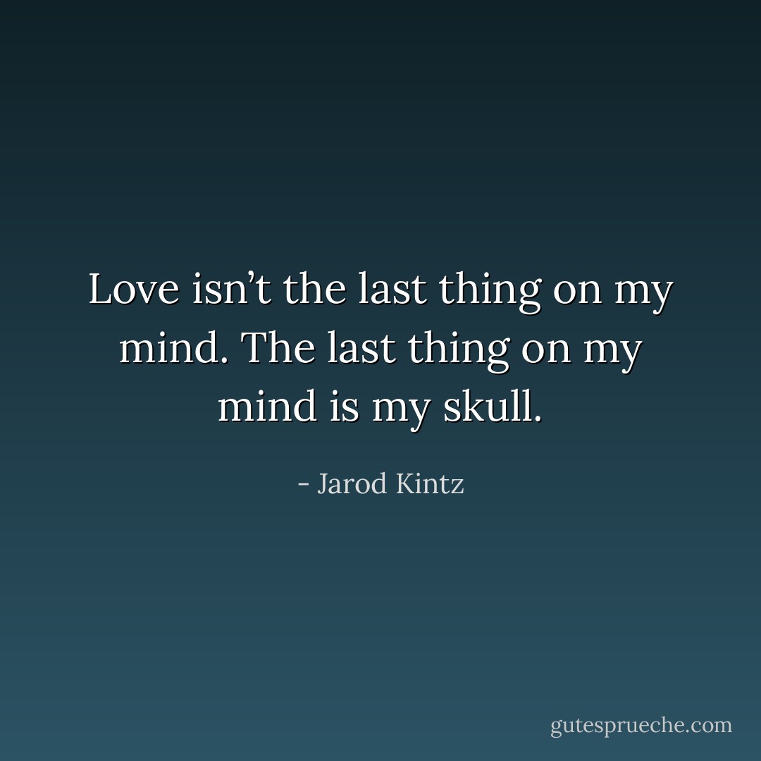 Love isn’t the last thing on my mind. The last thing on my mind is my skull. - Jarod Kintz