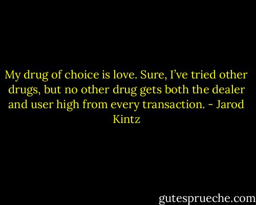 My drug of choice is love. Sure, I’ve tried other drugs, but no other drug gets both the dealer and user high from every transaction. - Jarod Kintz