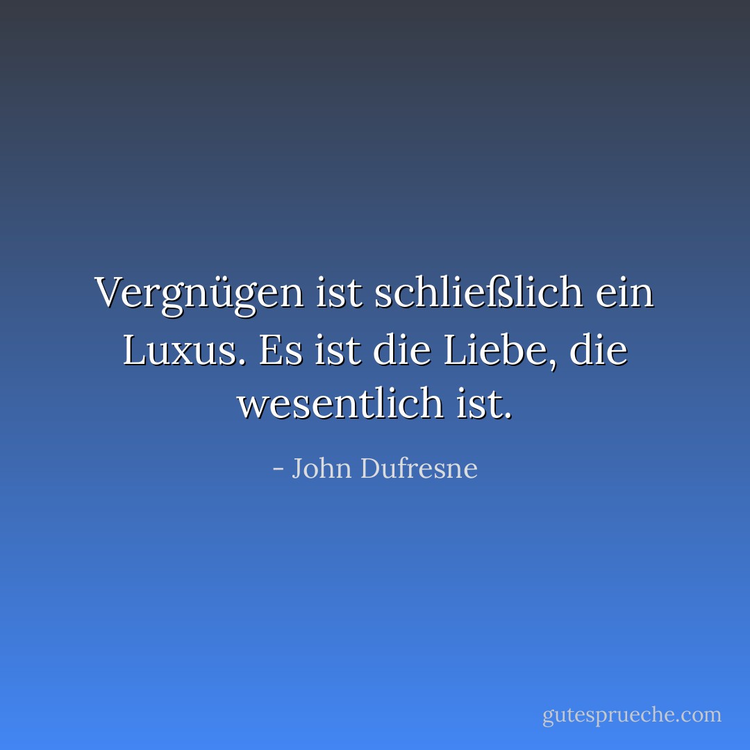 Vergnügen ist schließlich ein Luxus. Es ist die Liebe, die wesentlich ist. - John Dufresne<