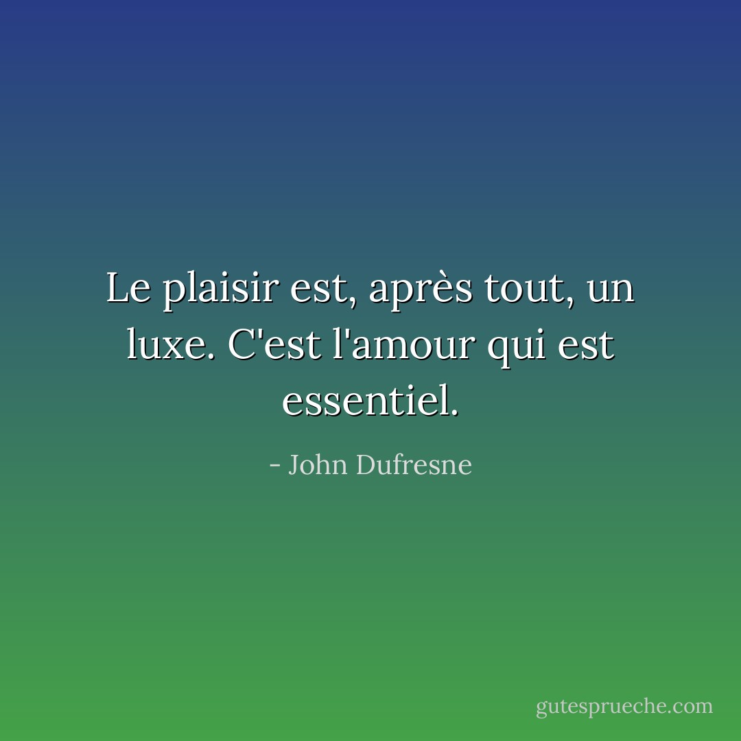 Le plaisir est, après tout, un luxe. C'est l'amour qui est essentiel. - John Dufresne