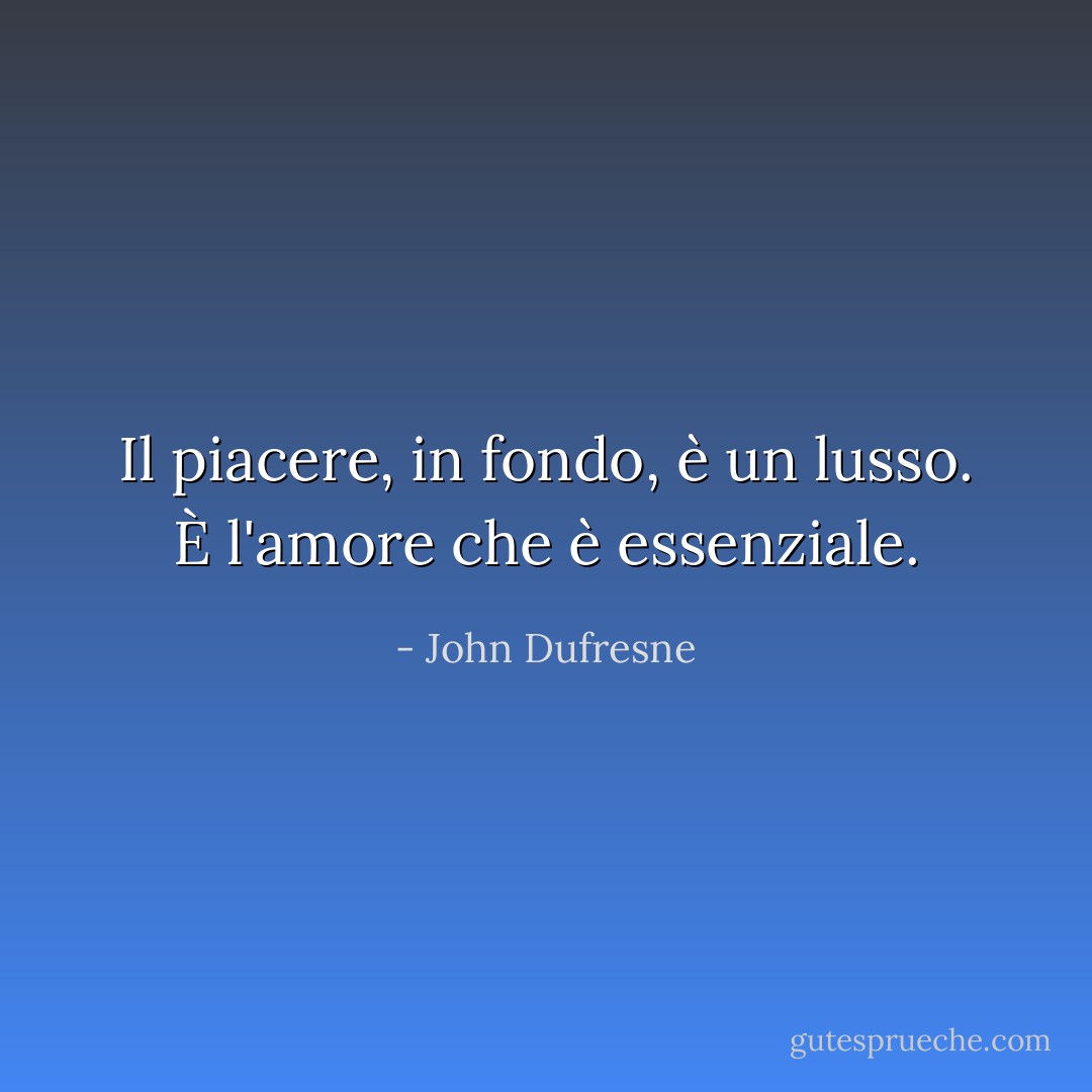 Il piacere, in fondo, è un lusso. È l'amore che è essenziale. - John Dufresne