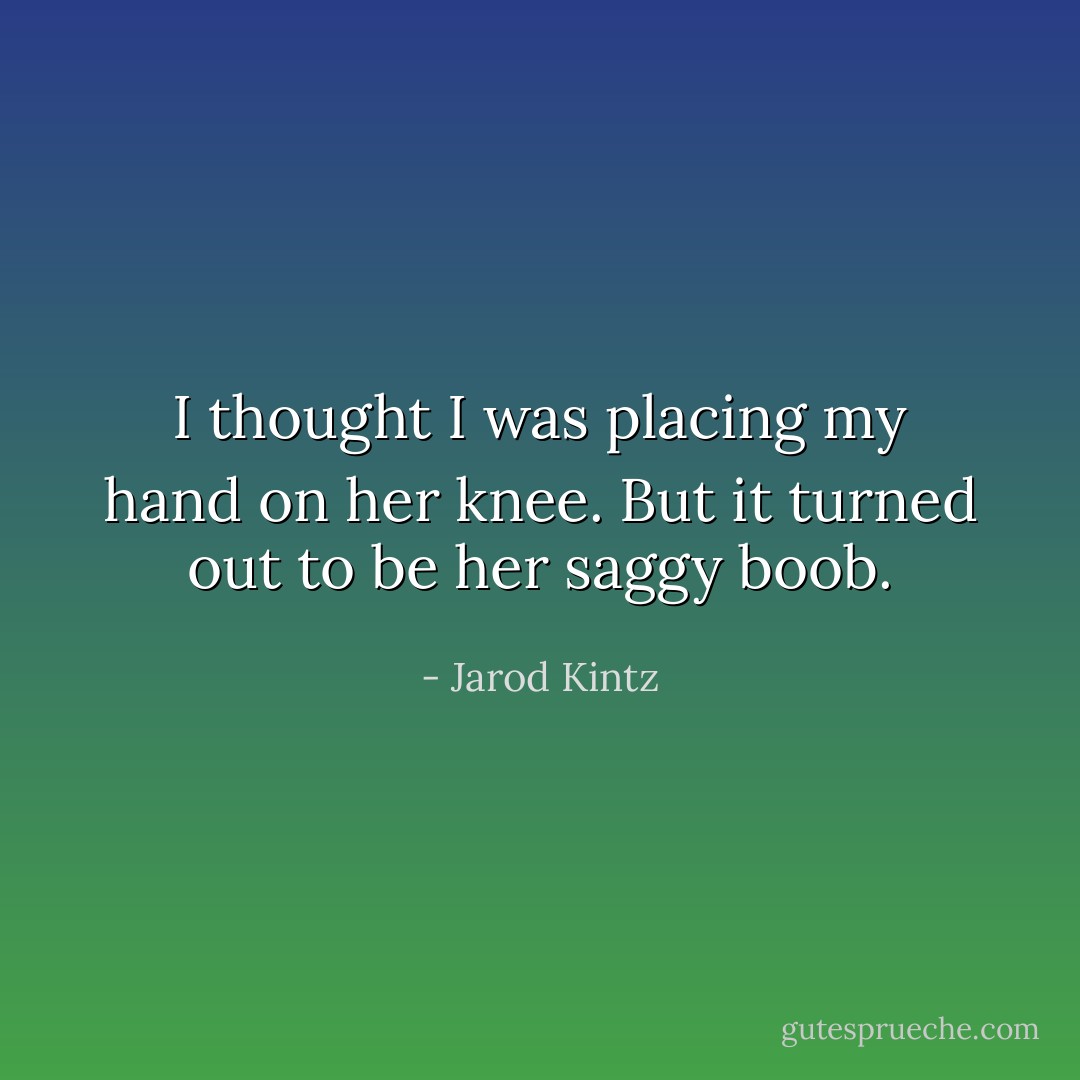 I thought I was placing my hand on her knee. But it turned out to be her saggy boob. - Jarod Kintz