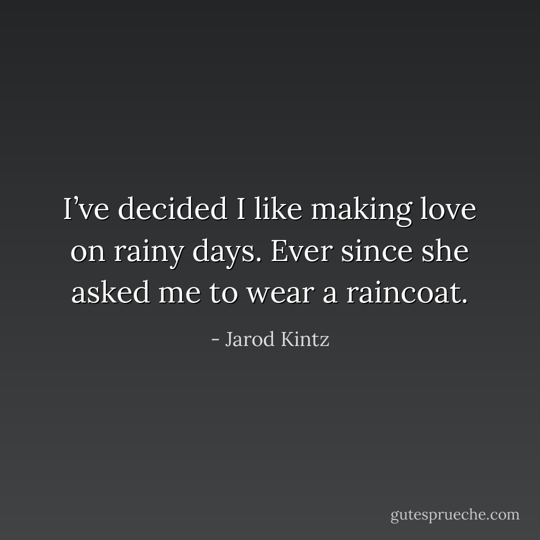 I’ve decided I like making love on rainy days. Ever since she asked me to wear a raincoat. - Jarod Kintz