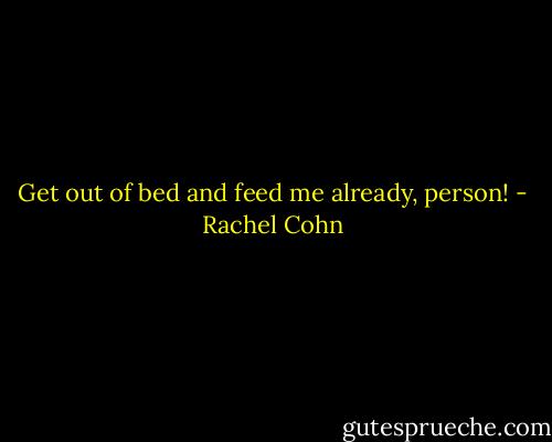 Get out of bed and feed me already, person! - Rachel Cohn