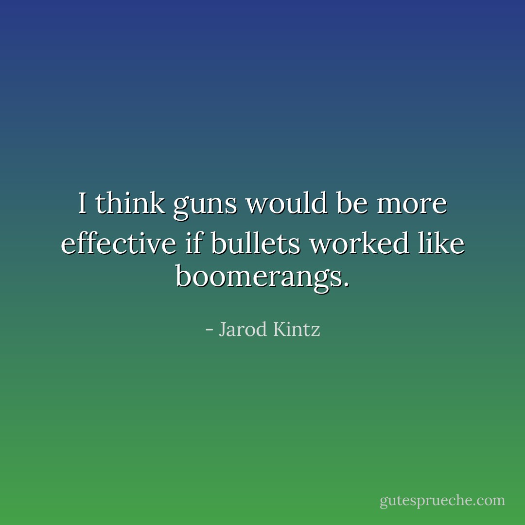 I think guns would be more effective if bullets worked like boomerangs. - Jarod Kintz