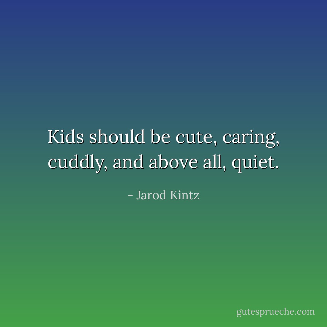 Kids should be cute, caring, cuddly, and above all, quiet. - Jarod Kintz