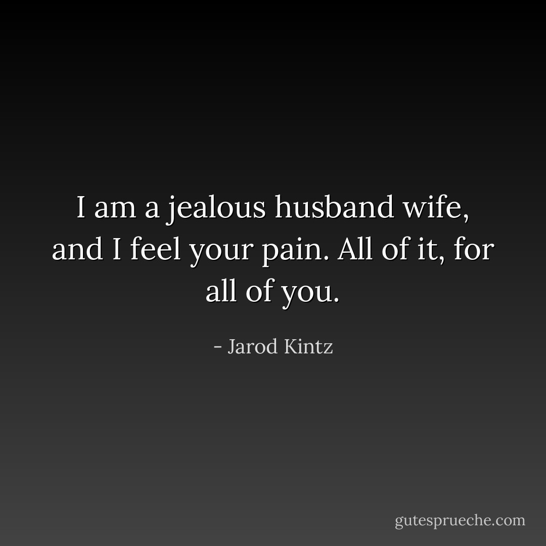 I am a jealous husband wife, and I feel your pain. All of it, for all of you. - Jarod Kintz
