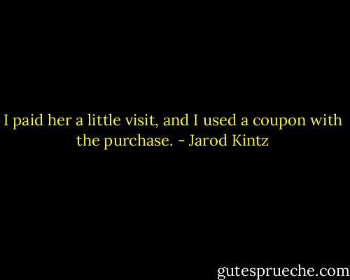 I paid her a little visit, and I used a coupon with the purchase. - Jarod Kintz