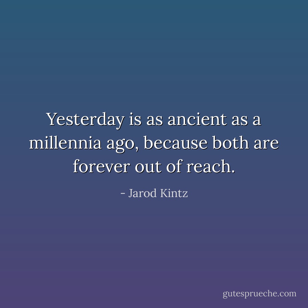 Yesterday is as ancient as a millennia ago, because both are forever out of reach. - Jarod Kintz