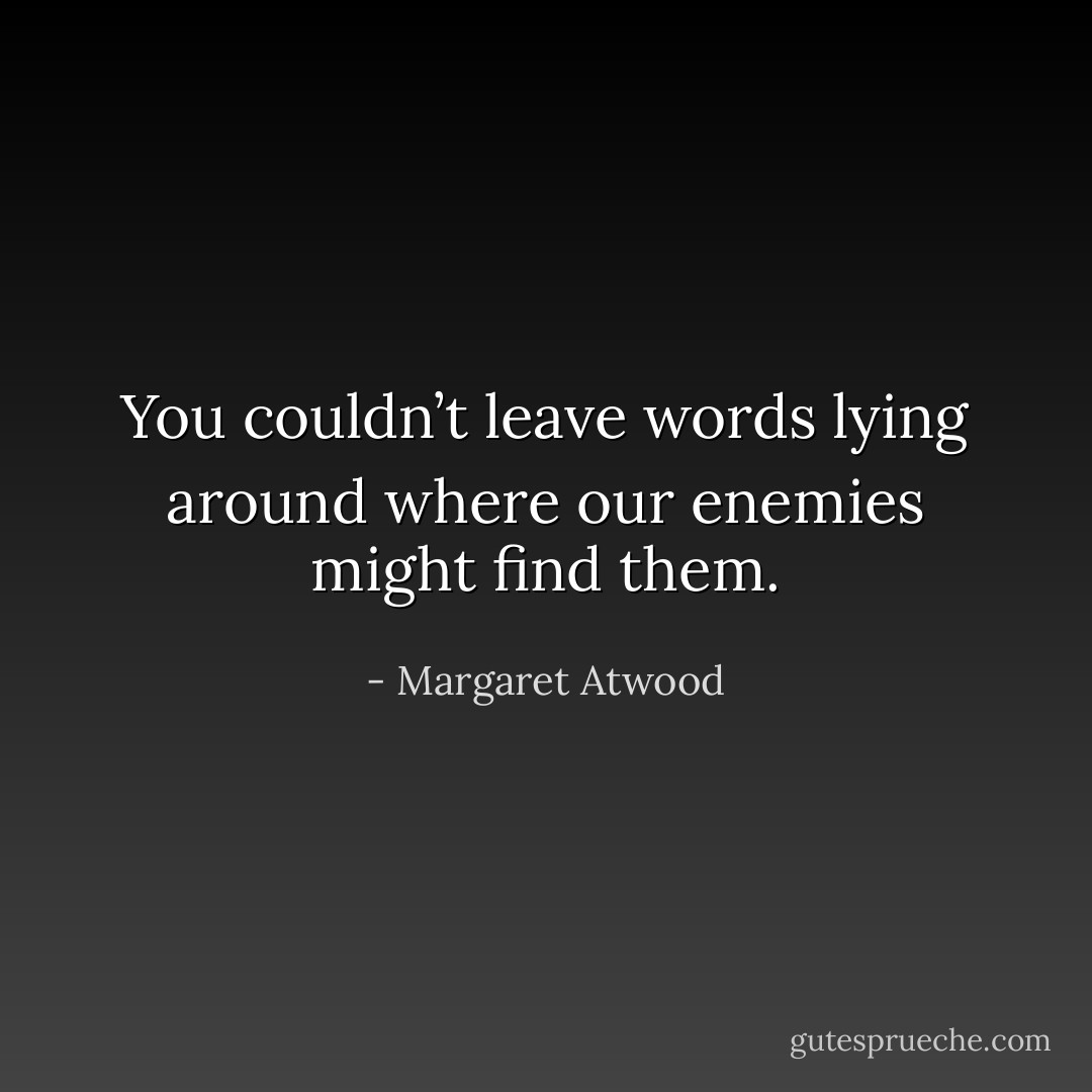 You couldn’t leave words lying around where our enemies might find them. - Margaret Atwood