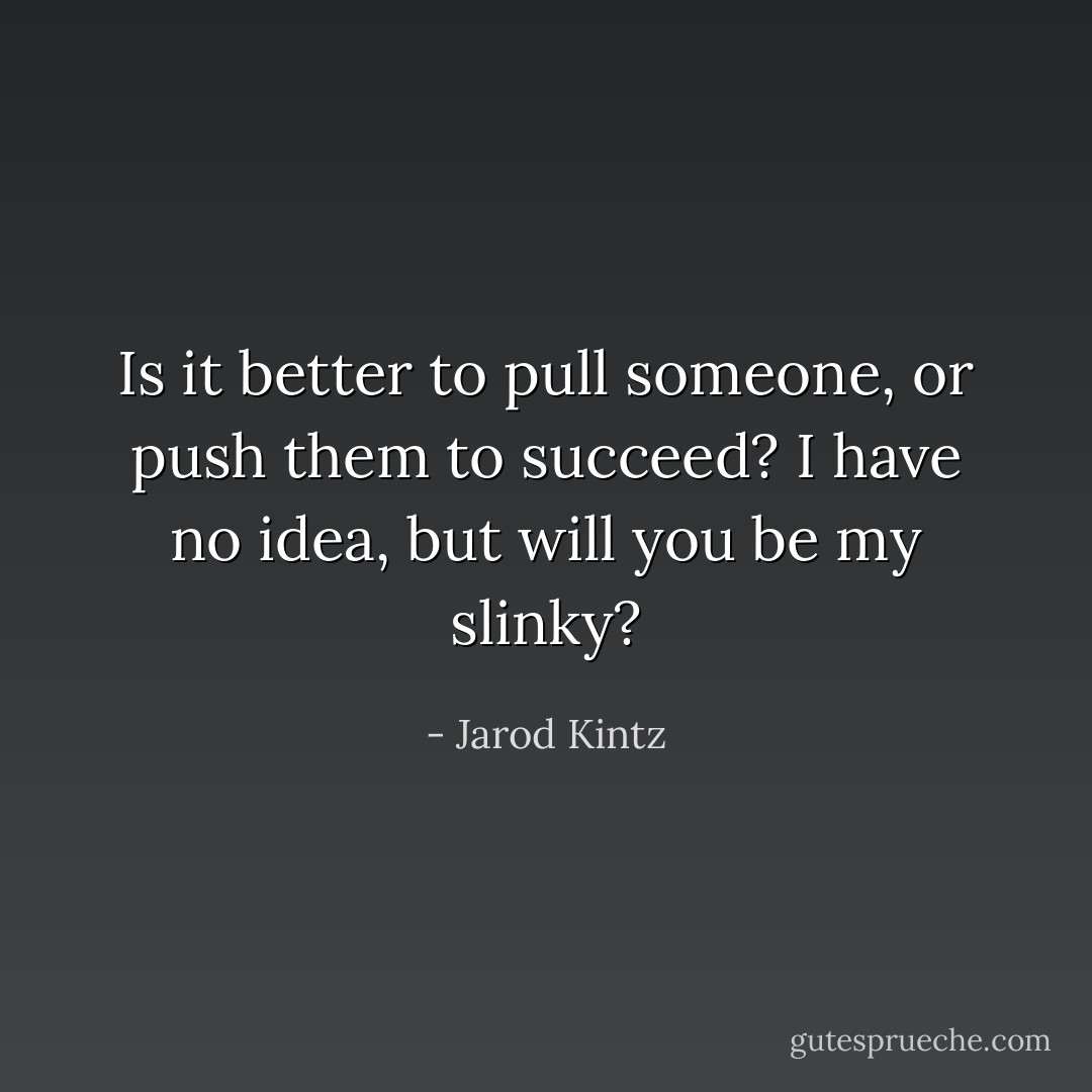 Is it better to pull someone, or push them to succeed? I have no idea, but will you be my slinky? - Jarod Kintz