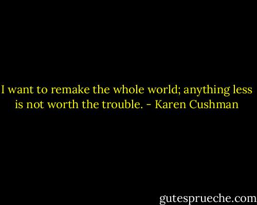 I want to remake the whole world; anything less is not worth the trouble. - Karen Cushman